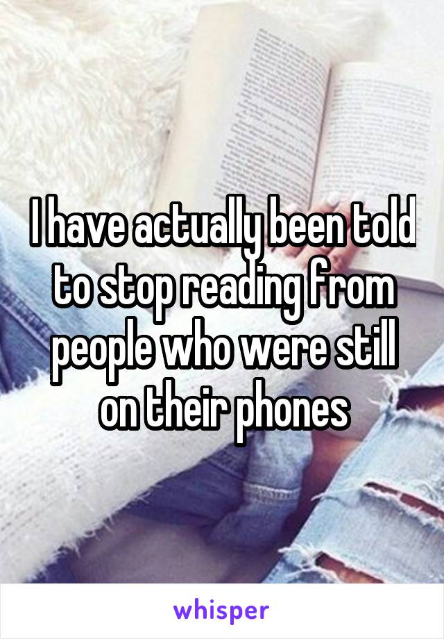 I have actually been told to stop reading from people who were still on their phones