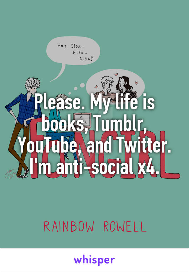 Please. My life is books, Tumblr, YouTube, and Twitter. I'm anti-social x4.