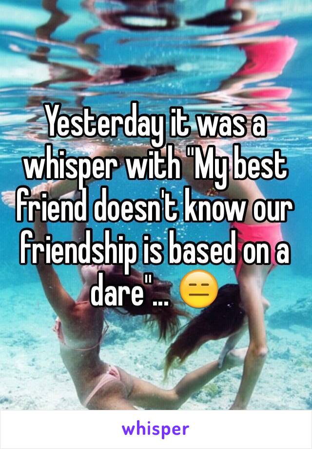 Yesterday it was a whisper with "My best friend doesn't know our friendship is based on a dare"... 😑