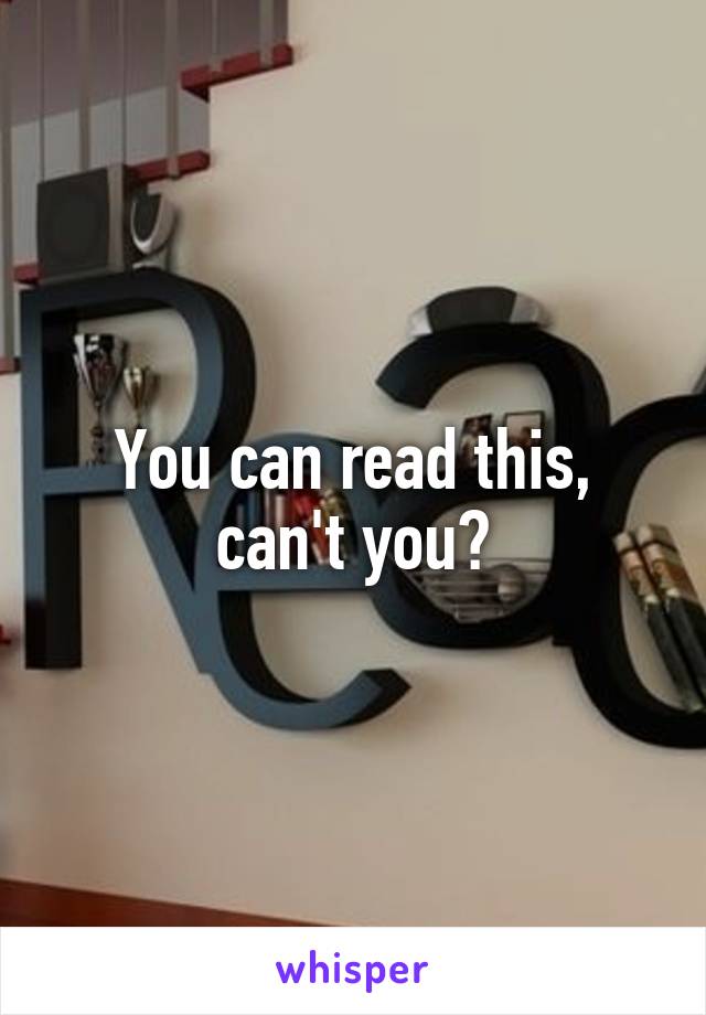 You can read this, can't you?