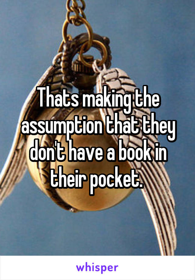 Thats making the assumption that they don't have a book in their pocket. 