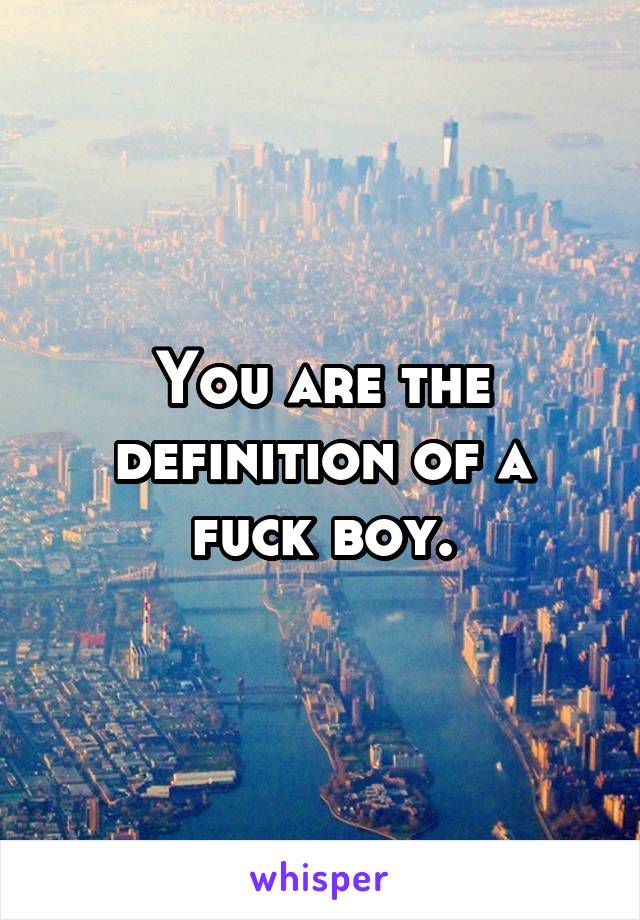 You are the definition of a
fuck boy.