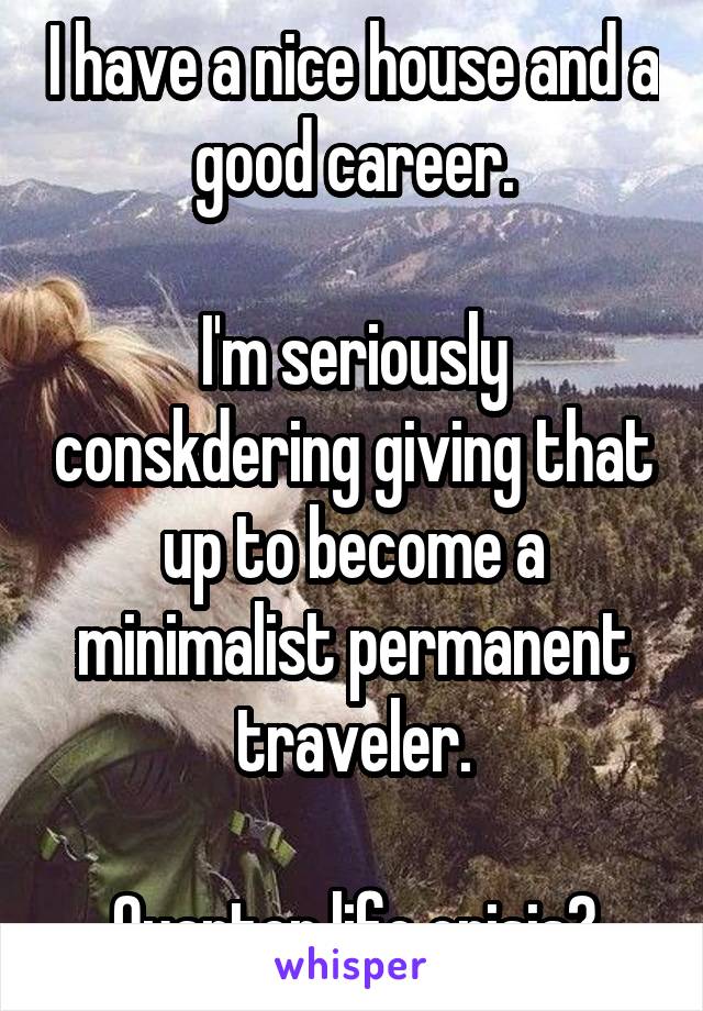 I have a nice house and a good career.

I'm seriously conskdering giving that up to become a minimalist permanent traveler.

Quarter life crisis?