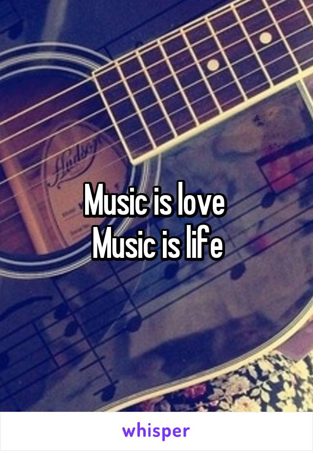 Music is love 
Music is life