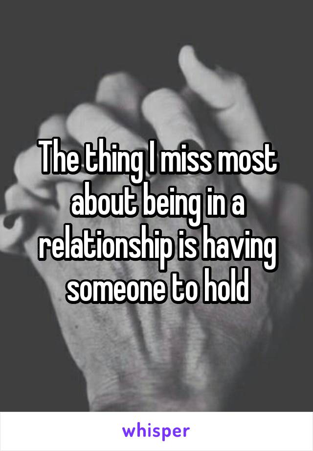 The thing I miss most about being in a relationship is having someone to hold