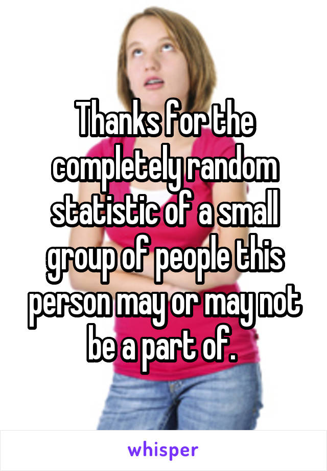 Thanks for the completely random statistic of a small group of people this person may or may not be a part of. 