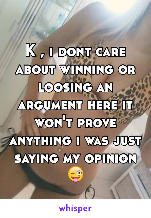 K , i dont care about winning or loosing an argument here it won't prove anything i was just saying my opinion 😜