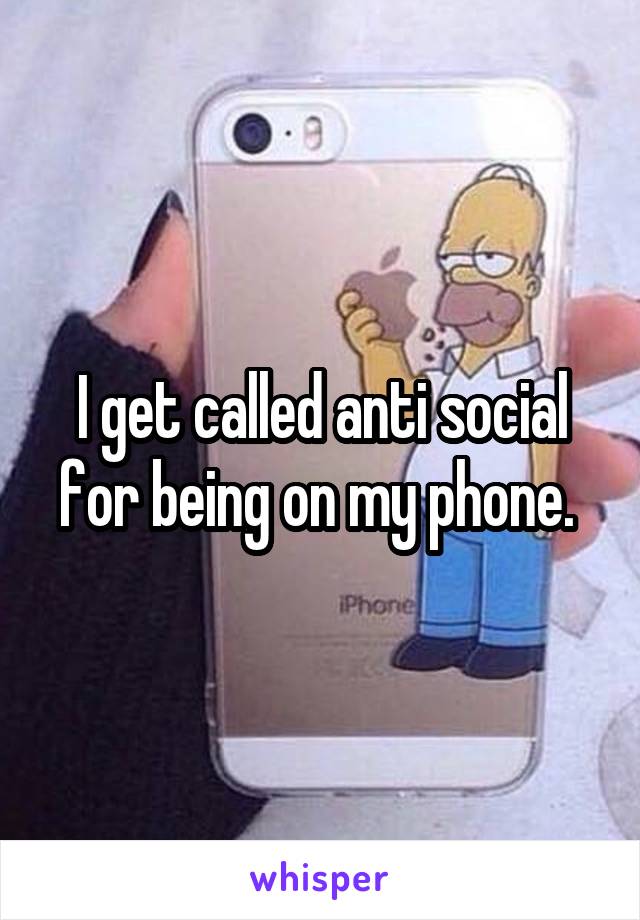 I get called anti social for being on my phone. 