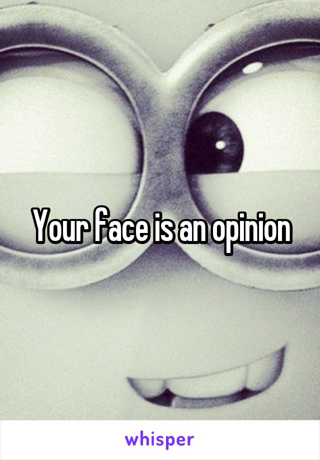 Your face is an opinion