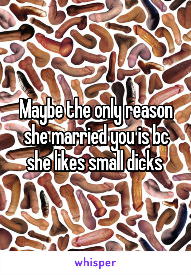 Maybe the only reason she married you is bc she likes small dicks 