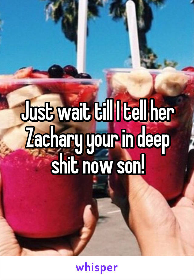 Just wait till I tell her Zachary your in deep shit now son!