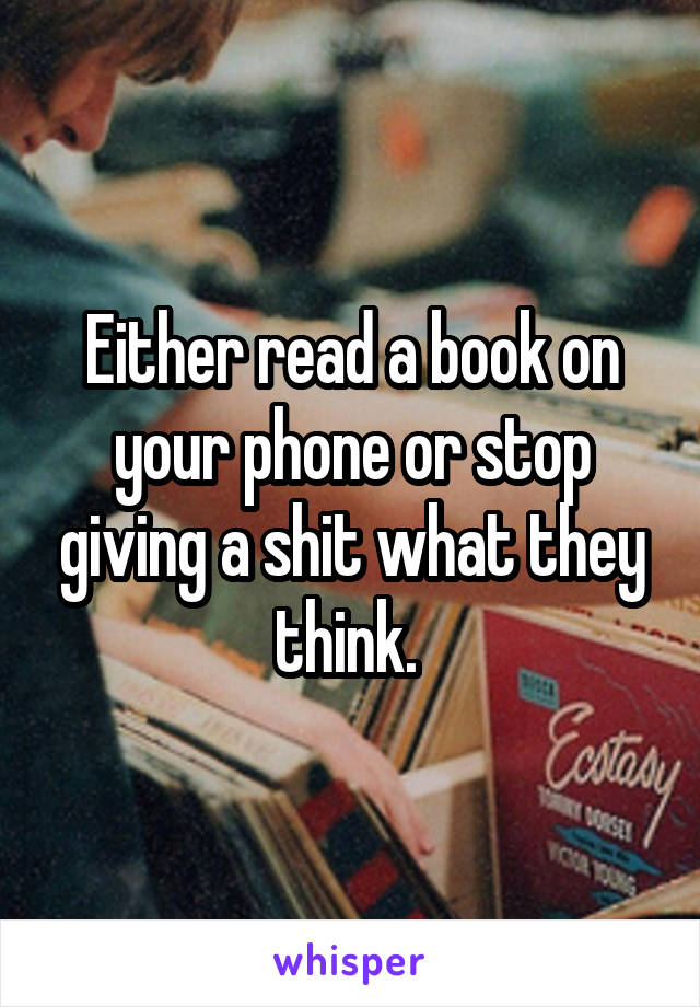 Either read a book on your phone or stop giving a shit what they think. 