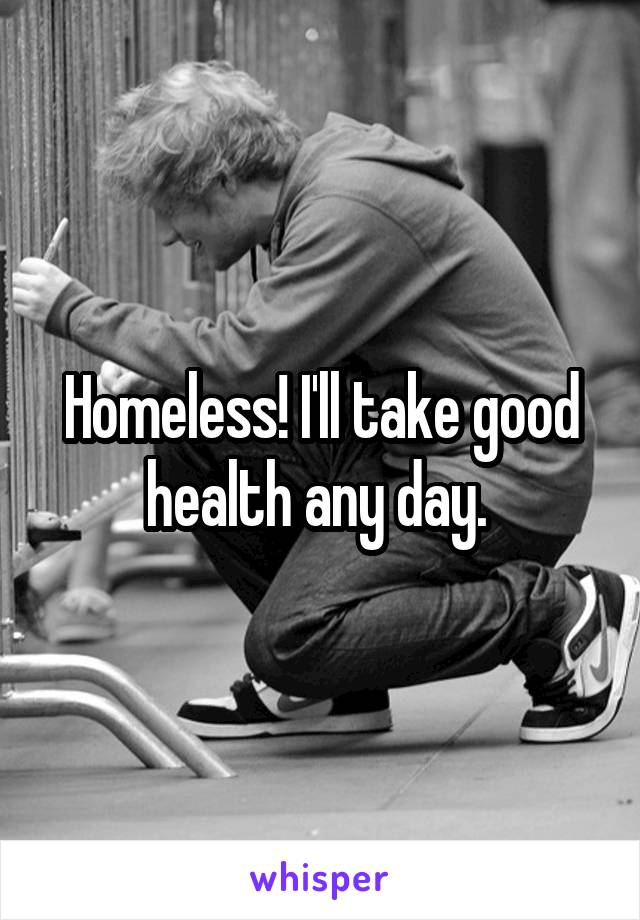 Homeless! I'll take good health any day. 