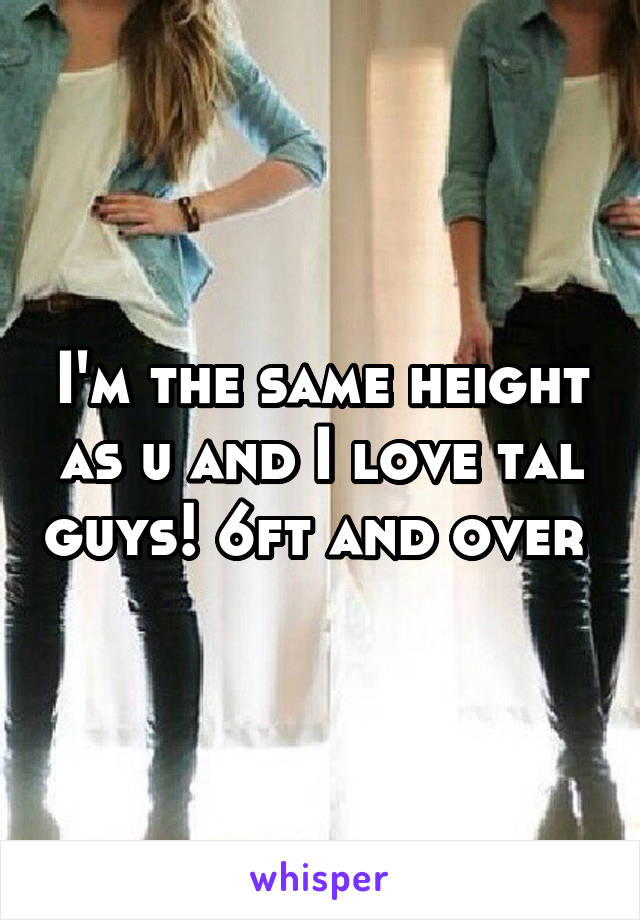 I'm the same height as u and I love tal guys! 6ft and over 