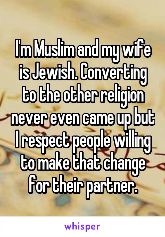 I'm Muslim and my wife is Jewish. Converting to the other religion never even came up but I respect people willing to make that change for their partner.