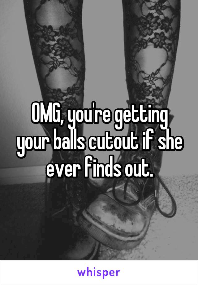 OMG, you're getting your balls cutout if she ever finds out.