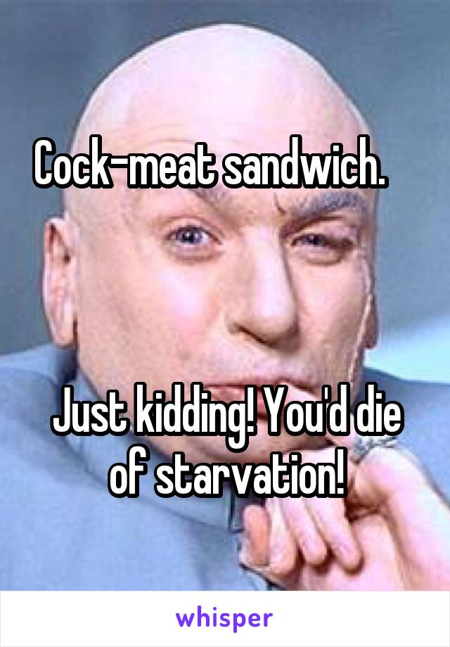 Cock-meat sandwich.    



Just kidding! You'd die of starvation!