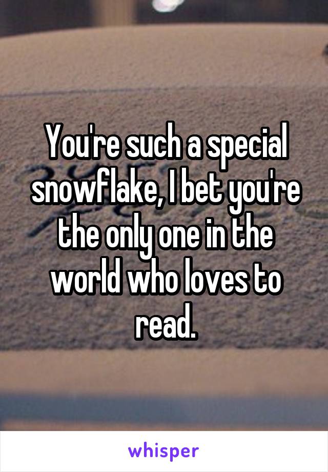 You're such a special snowflake, I bet you're the only one in the world who loves to read.