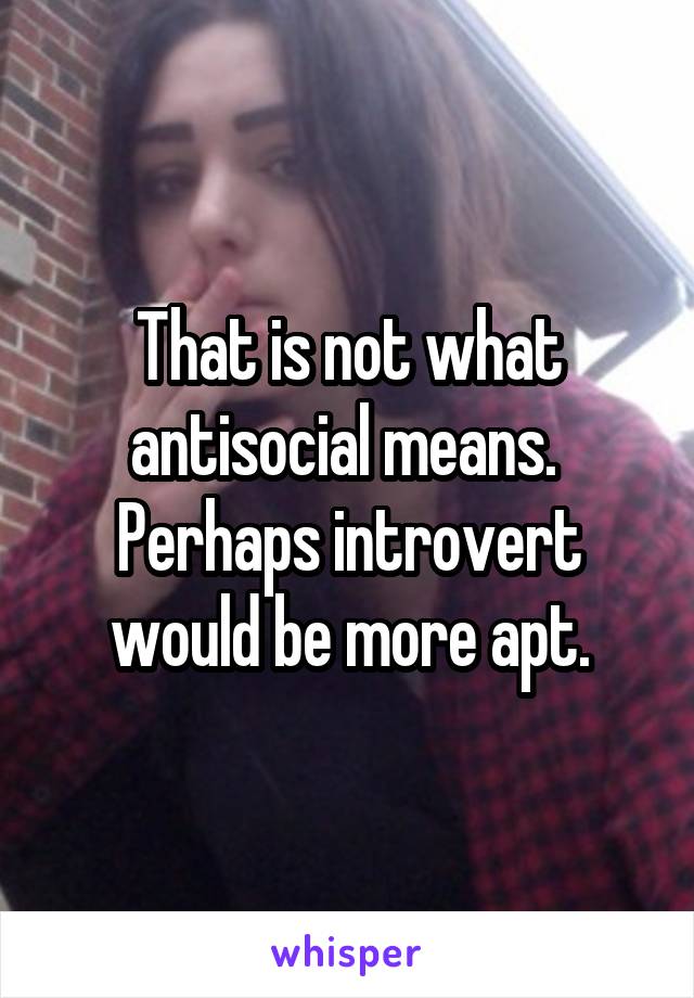 That is not what antisocial means. 
Perhaps introvert would be more apt.