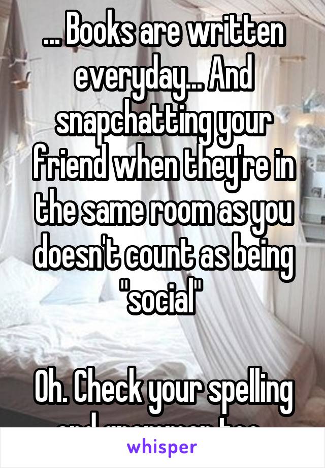 ... Books are written everyday... And snapchatting your friend when they're in the same room as you doesn't count as being "social" 

Oh. Check your spelling and grammar too. 