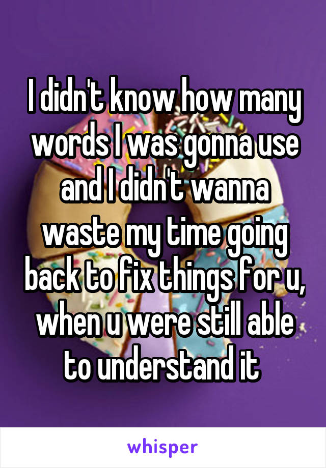 I didn't know how many words I was gonna use and I didn't wanna waste my time going back to fix things for u, when u were still able to understand it 