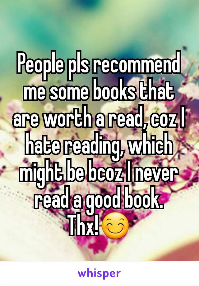 People pls recommend me some books that are worth a read, coz I hate reading, which might be bcoz I never read a good book.
Thx!😊