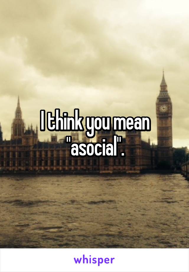 I think you mean "asocial".