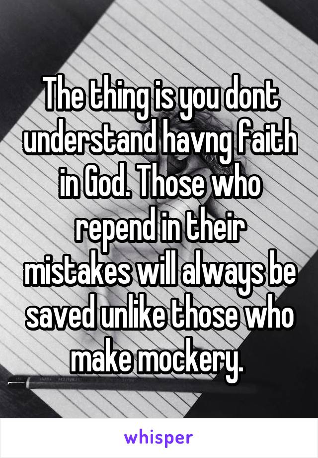 The thing is you dont understand havng faith in God. Those who repend in their mistakes will always be saved unlike those who make mockery. 