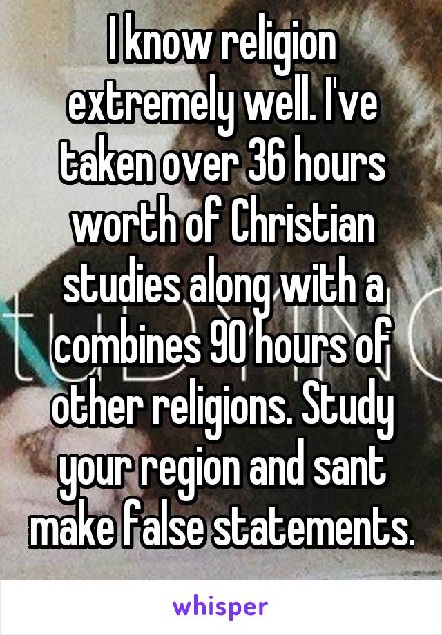 I know religion extremely well. I've taken over 36 hours worth of Christian studies along with a combines 90 hours of other religions. Study your region and sant make false statements. 