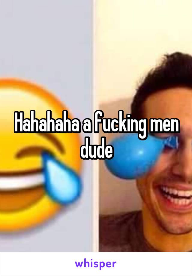 Hahahaha a fucking men dude