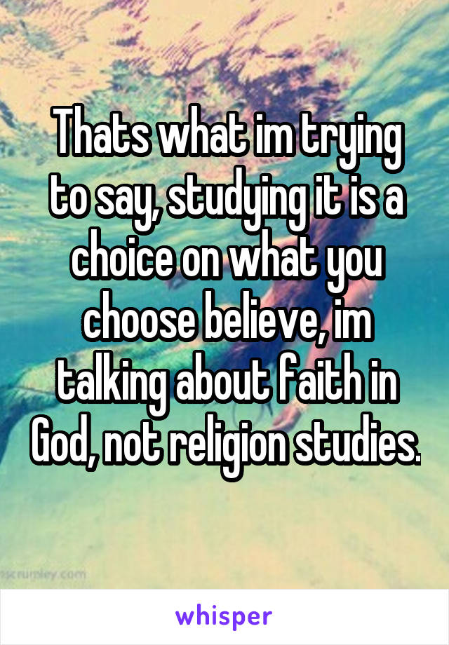 Thats what im trying to say, studying it is a choice on what you choose believe, im talking about faith in God, not religion studies. 