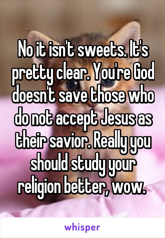 No it isn't sweets. It's pretty clear. You're God doesn't save those who do not accept Jesus as their savior. Really you should study your religion better, wow. 