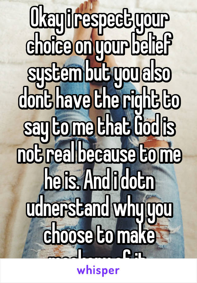 Okay i respect your choice on your belief system but you also dont have the right to say to me that God is not real because to me he is. And i dotn udnerstand why you choose to make mockery of it 