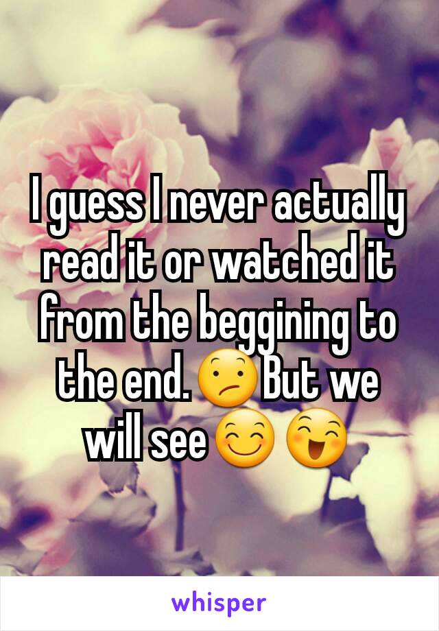 I guess I never actually read it or watched it from the beggining to the end.😕But we will see😊😄