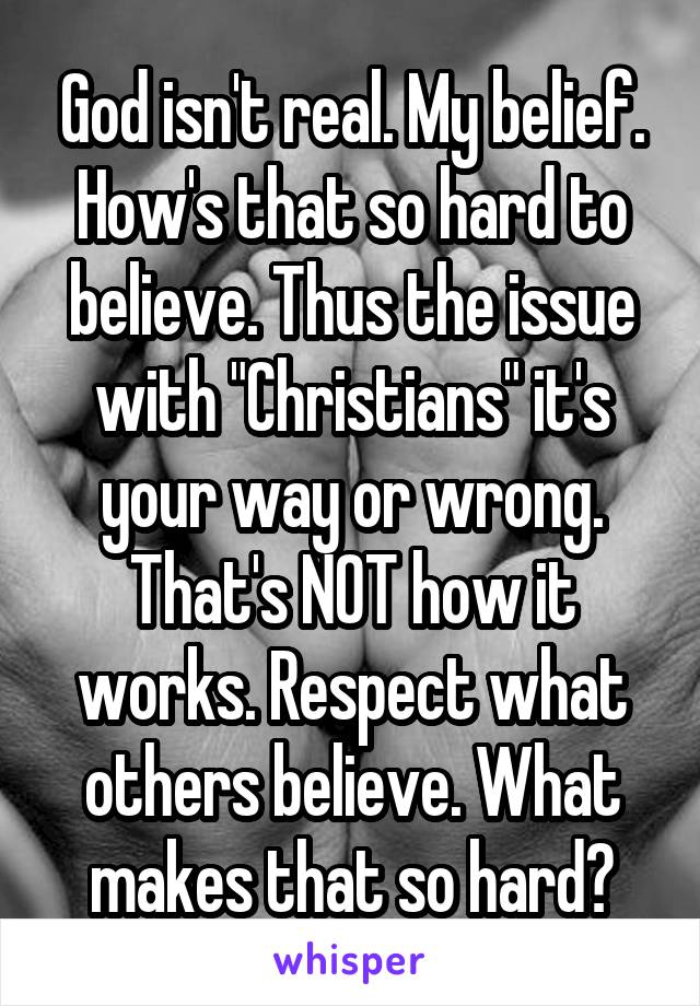 God isn't real. My belief. How's that so hard to believe. Thus the issue with "Christians" it's your way or wrong. That's NOT how it works. Respect what others believe. What makes that so hard?