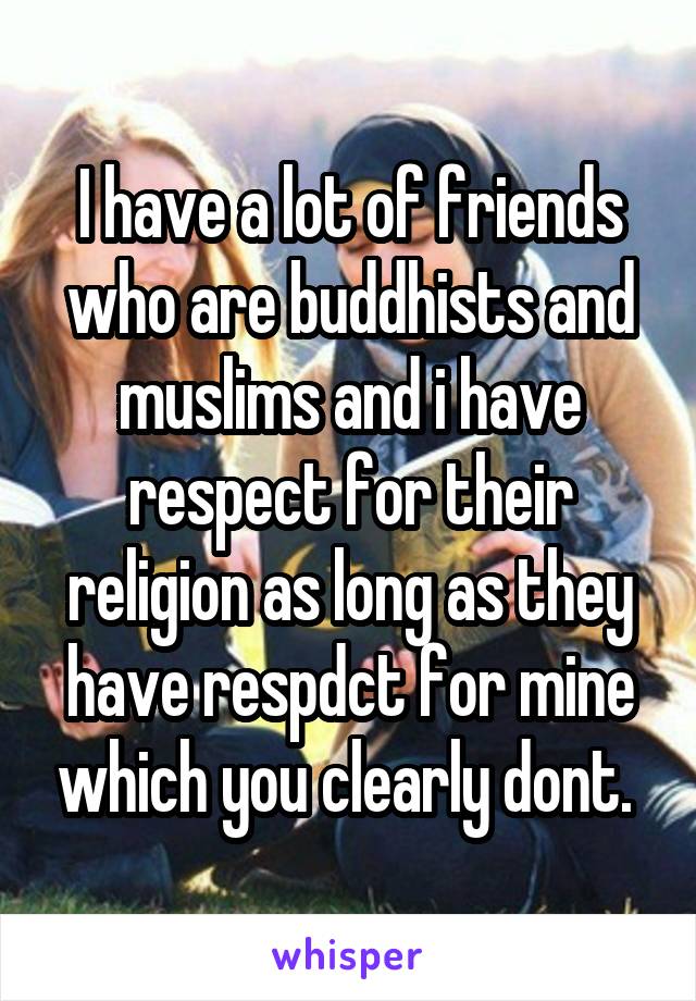 I have a lot of friends who are buddhists and muslims and i have respect for their religion as long as they have respdct for mine which you clearly dont. 