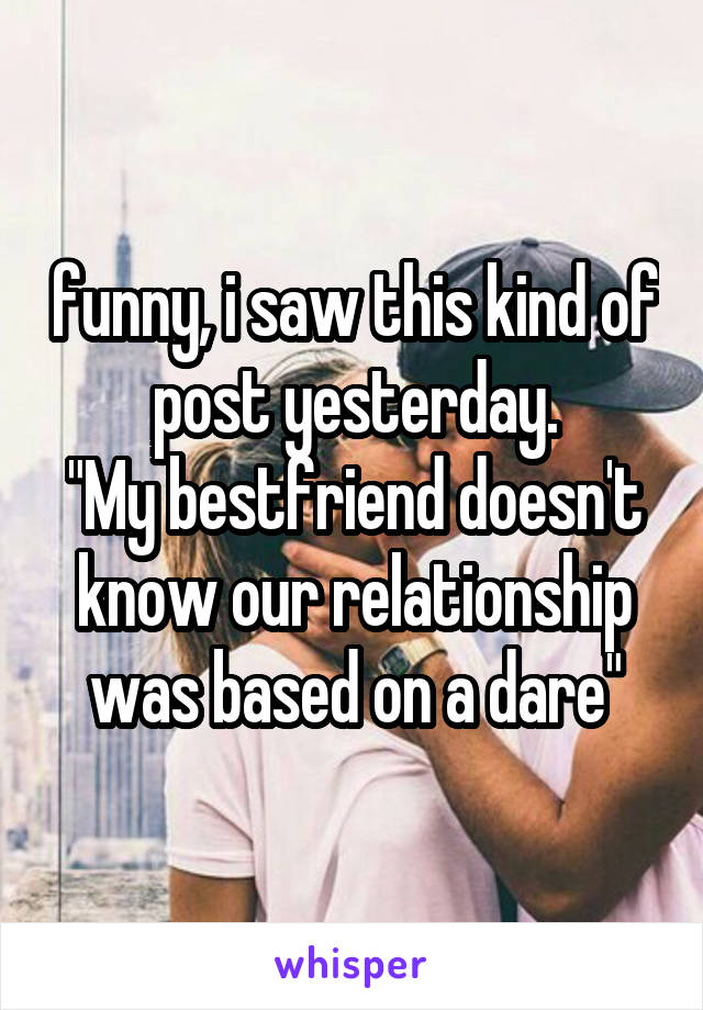 funny, i saw this kind of post yesterday.
"My bestfriend doesn't know our relationship was based on a dare"