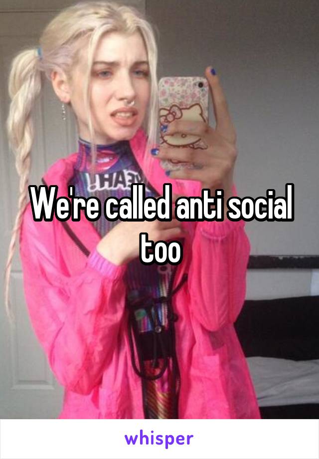 We're called anti social too