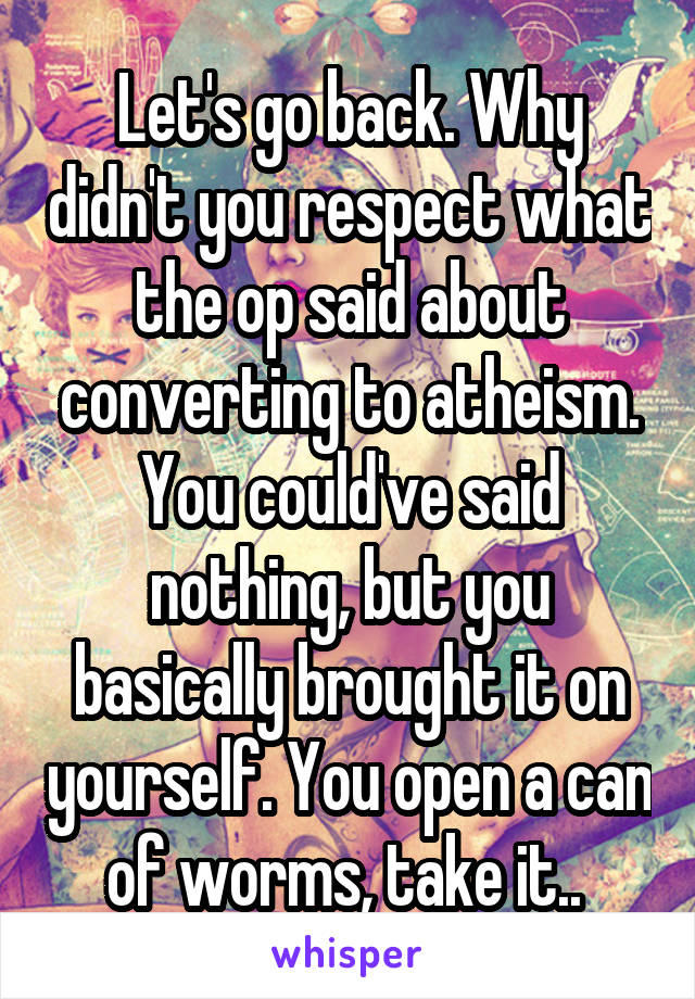 Let's go back. Why didn't you respect what the op said about converting to atheism. You could've said nothing, but you basically brought it on yourself. You open a can of worms, take it.. 