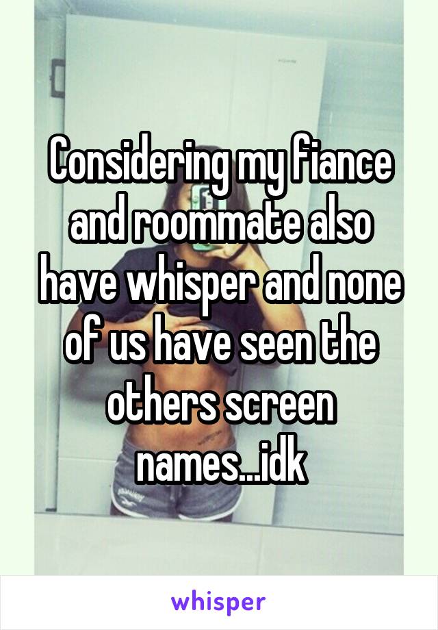 Considering my fiance and roommate also have whisper and none of us have seen the others screen names...idk