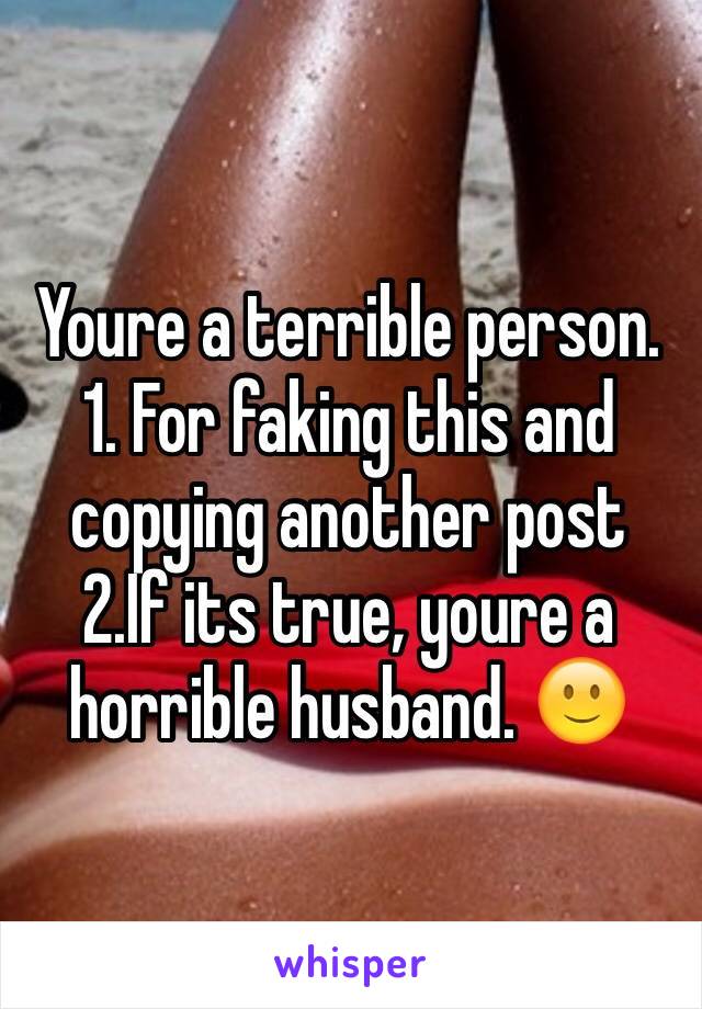 Youre a terrible person. 
1. For faking this and copying another post
2.If its true, youre a horrible husband. 🙂