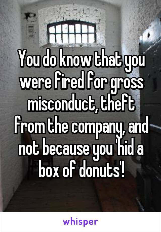 You do know that you were fired for gross misconduct, theft from the company, and not because you 'hid a box of donuts'!