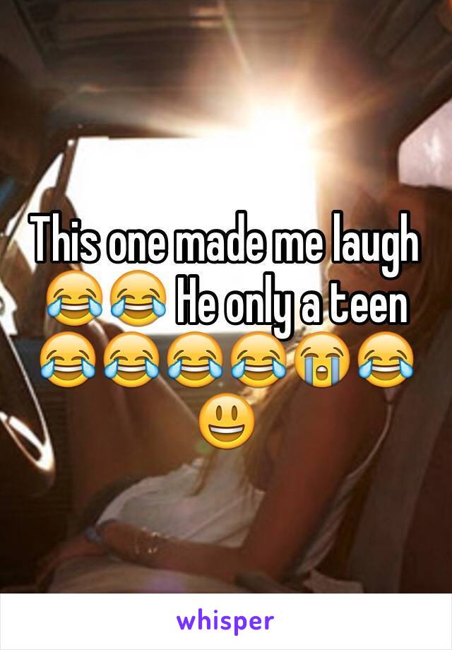 This one made me laugh 😂😂 He only a teen 😂😂😂😂😭😂😃