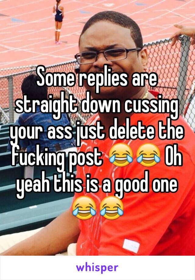 Some replies are straight down cussing your ass just delete the fucking post 😂😂 Oh yeah this is a good one 😂😂