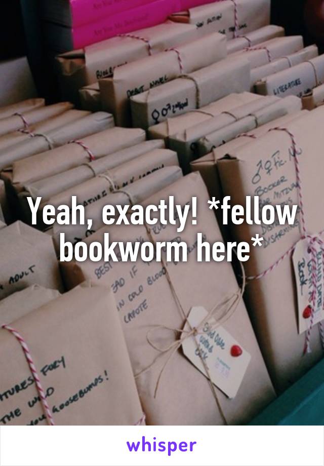 Yeah, exactly! *fellow bookworm here*