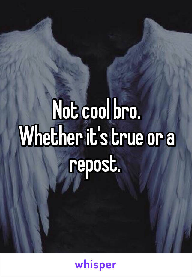 Not cool bro.
Whether it's true or a repost. 