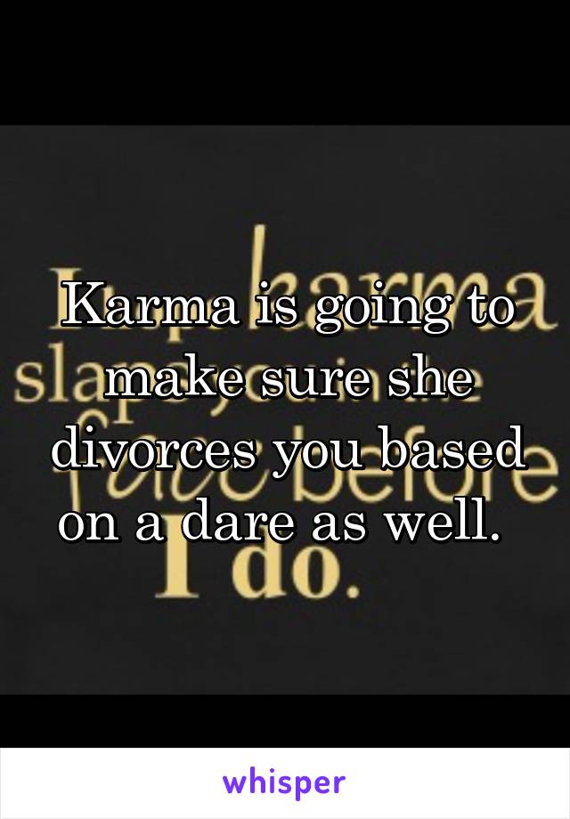 Karma is going to make sure she divorces you based on a dare as well. 