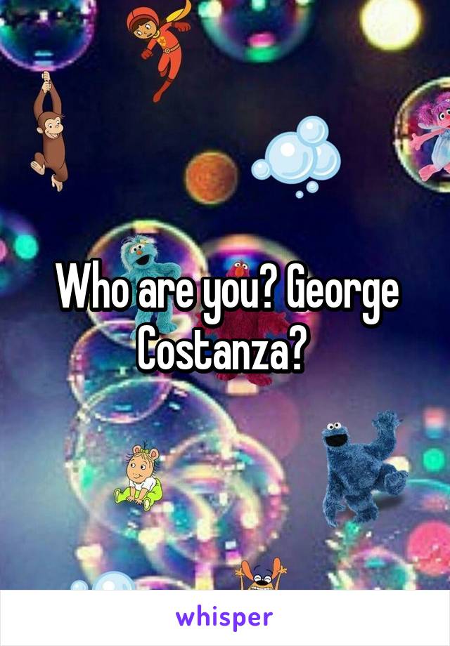 Who are you? George Costanza? 