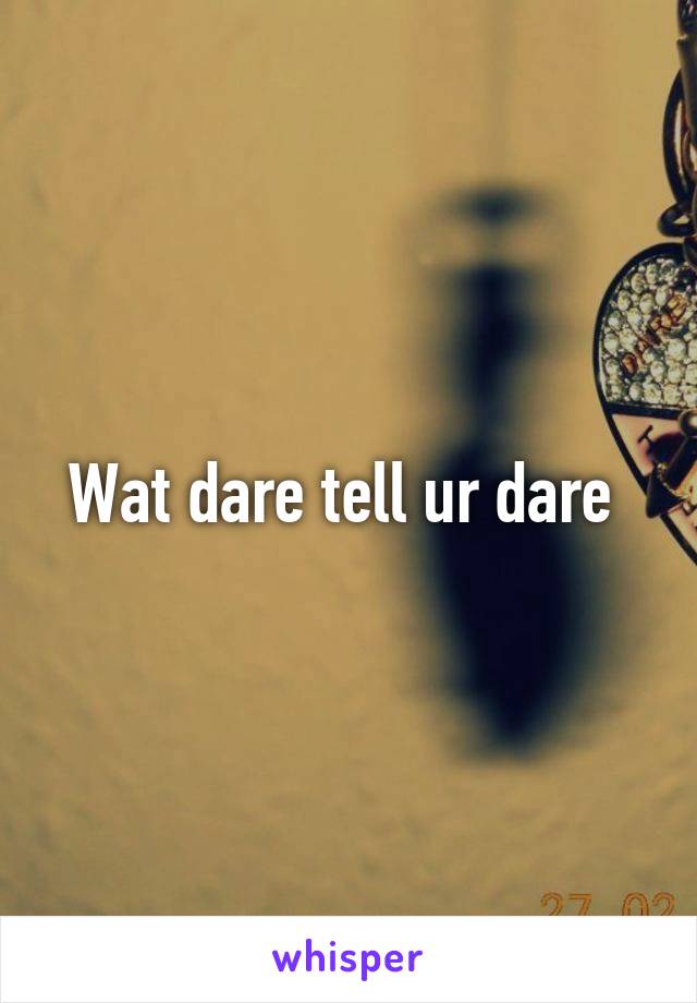 Wat dare tell ur dare 