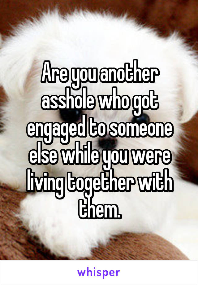 Are you another asshole who got engaged to someone else while you were living together with them.